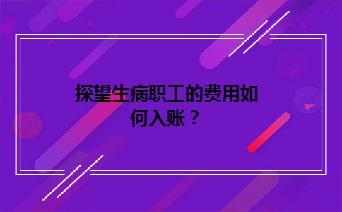 探望生病职工的费用如何入账？